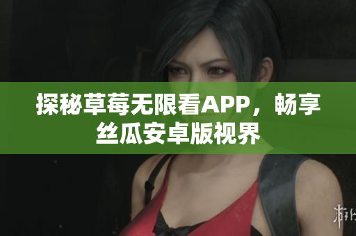 探秘草莓无限看APP，畅享丝瓜安卓版视界