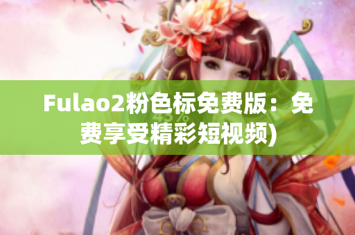 Fulao2粉色标免费版：免费享受精彩短视频)