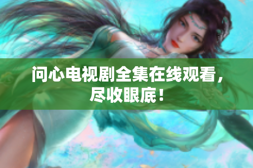 问心电视剧全集在线观看，尽收眼底！