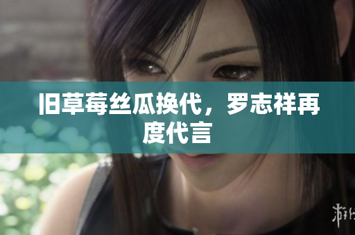 旧草莓丝瓜换代，罗志祥再度代言