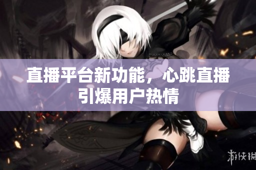 直播平台新功能，心跳直播引爆用户热情