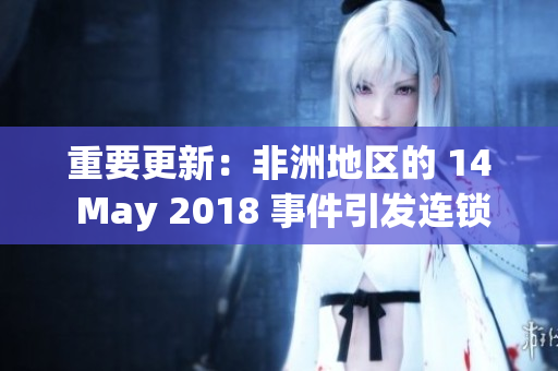 重要更新：非洲地区的 14 May 2018 事件引发连锁反应