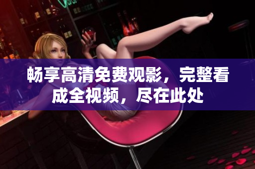 畅享高清免费观影，完整看成全视频，尽在此处