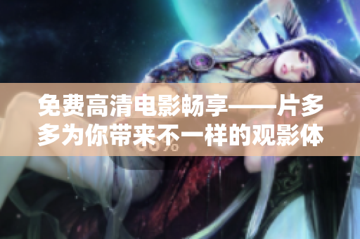免费高清电影畅享——片多多为你带来不一样的观影体验！