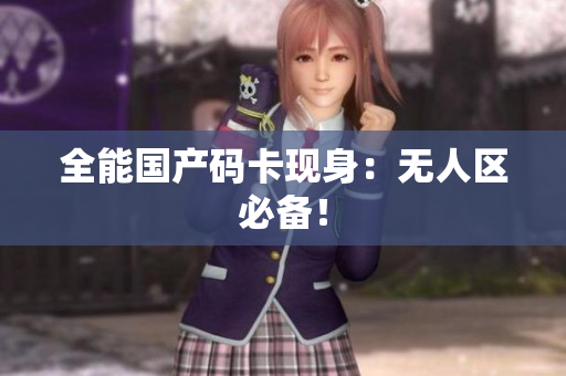 全能国产码卡现身：无人区必备！
