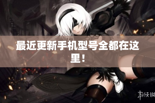 最近更新手机型号全都在这里！