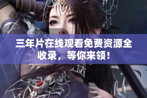 三年片在线观看免费资源全收录，等你来领！