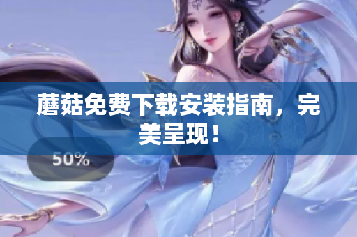 蘑菇免费下载安装指南，完美呈现！