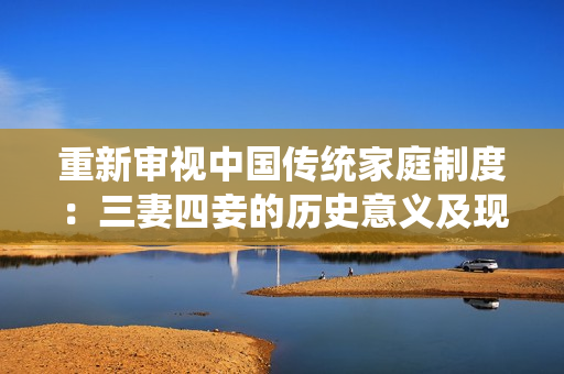 重新审视中国传统家庭制度：三妻四妾的历史意义及现实启示