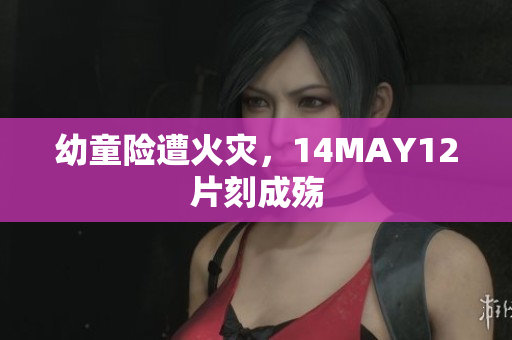 幼童险遭火灾，14MAY12片刻成殇