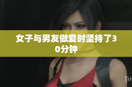 女子与男友做爱时坚持了30分钟