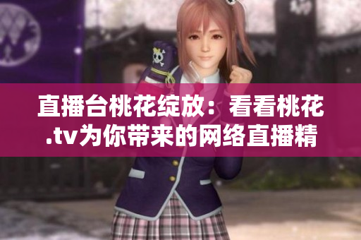 直播台桃花绽放：看看桃花.tv为你带来的网络直播精彩内容