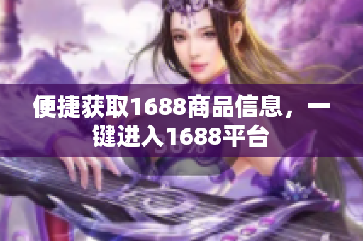 便捷获取1688商品信息，一键进入1688平台