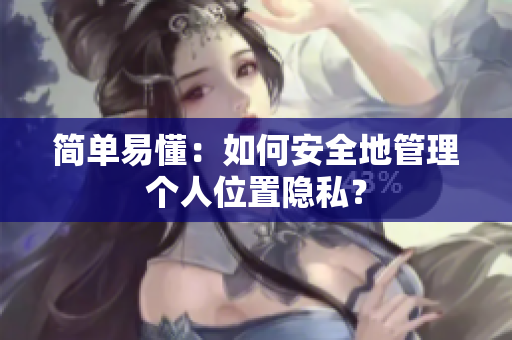 简单易懂：如何安全地管理个人位置隐私？