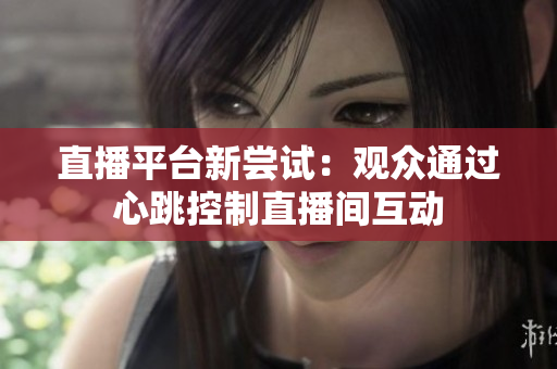 直播平台新尝试：观众通过心跳控制直播间互动