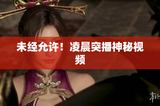 未经允许！凌晨突播神秘视频
