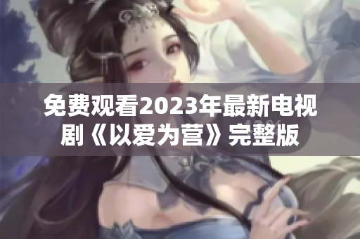 免费观看2023年最新电视剧《以爱为营》完整版