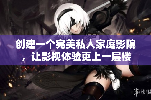 创建一个完美私人家庭影院，让影视体验更上一层楼