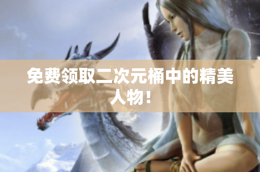 免费领取二次元桶中的精美人物！
