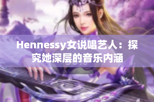 Hennessy女说唱艺人：探究她深层的音乐内涵