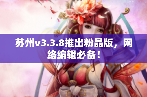 苏州v3.3.8推出粉晶版，网络编辑必备！