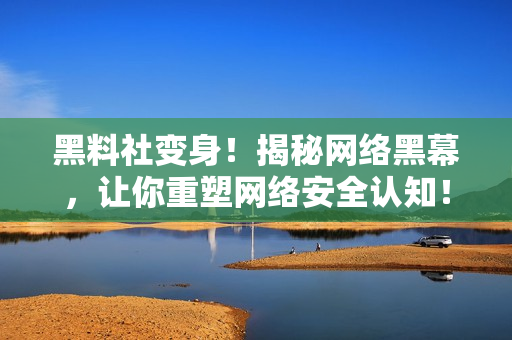 黑料社变身！揭秘网络黑幕，让你重塑网络安全认知！