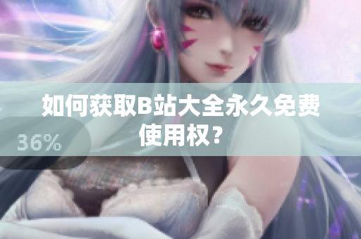 如何获取B站大全永久免费使用权？