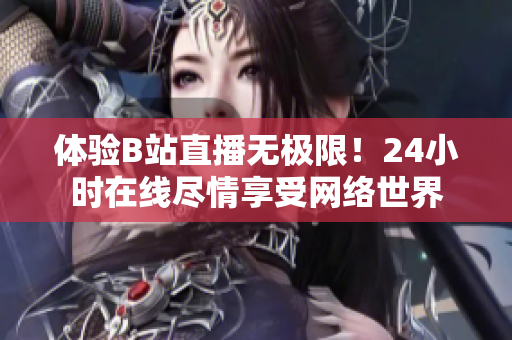 体验B站直播无极限！24小时在线尽情享受网络世界