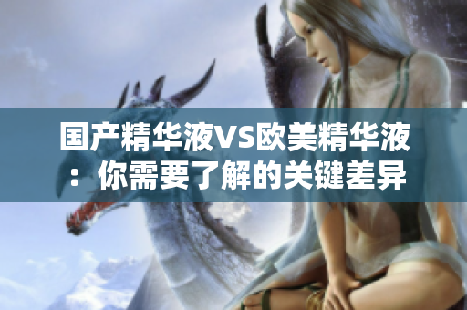 国产精华液VS欧美精华液：你需要了解的关键差异