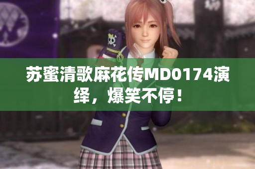 苏蜜清歌麻花传MD0174演绎，爆笑不停！