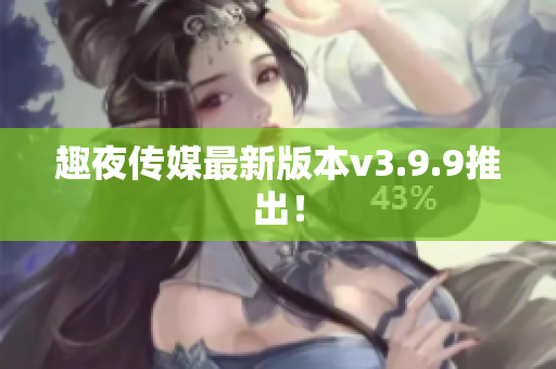 趣夜传媒最新版本v3.9.9推出！