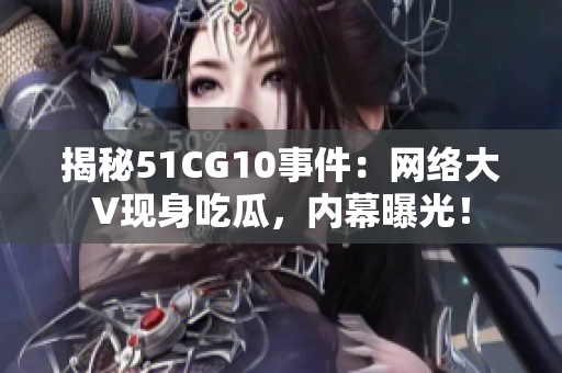 揭秘51CG10事件：网络大V现身吃瓜，内幕曝光！