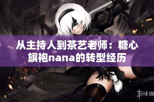 从主持人到茶艺老师：糖心旗袍nana的转型经历
