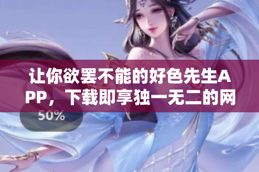 让你欲罢不能的好色先生APP，下载即享独一无二的网络乐趣