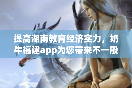提高湖南教育经济实力，奶牛福建app为您带来不一般的导航体验