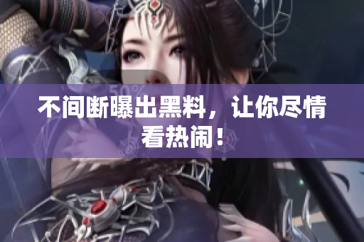 不间断曝出黑料，让你尽情看热闹！