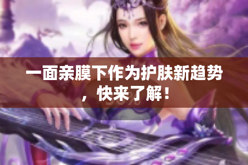 一面亲膜下作为护肤新趋势，快来了解！