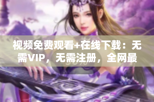 视频免费观看+在线下载：无需VIP，无需注册，全网最快最全资源！