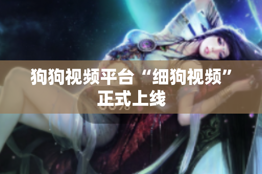狗狗视频平台“细狗视频”正式上线