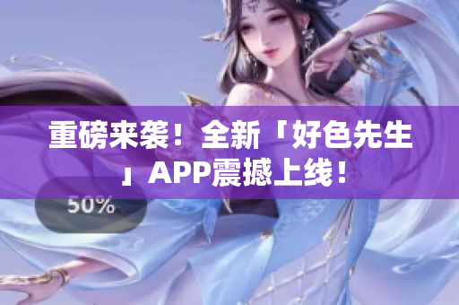 重磅来袭！全新「好色先生」APP震撼上线！