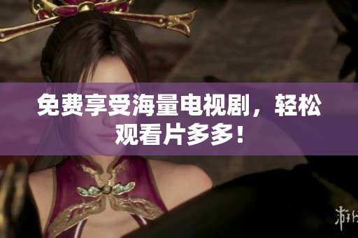 免费享受海量电视剧，轻松观看片多多！