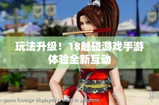 玩法升级！18触碰游戏手游体验全新互动
