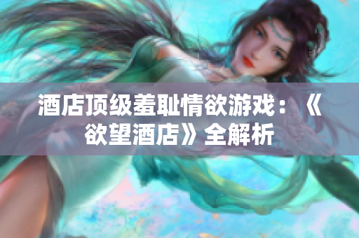 酒店顶级羞耻情欲游戏：《欲望酒店》全解析