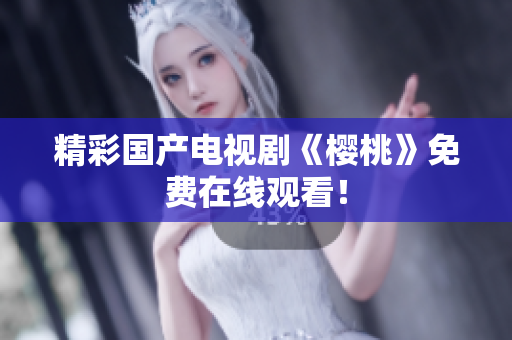 精彩国产电视剧《樱桃》免费在线观看！