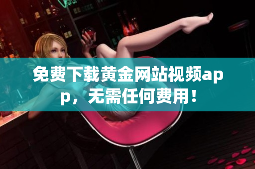 免费下载黄金网站视频app，无需任何费用！