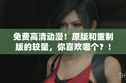 免费高清动漫！原版和重制版的较量，你喜欢哪个？！