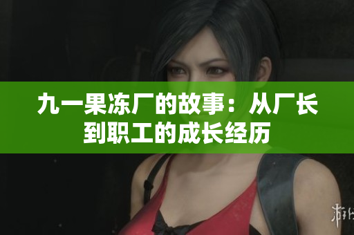 九一果冻厂的故事：从厂长到职工的成长经历