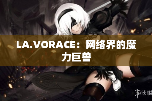 LA.VORACE：网络界的魔力巨兽