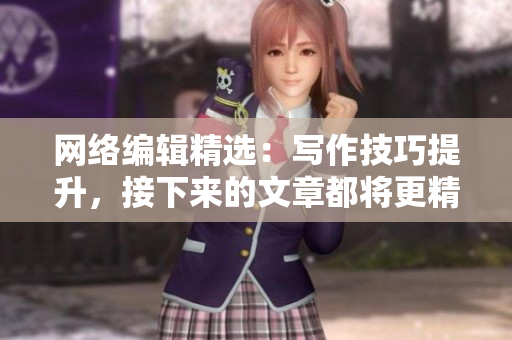 网络编辑精选：写作技巧提升，接下来的文章都将更精彩
