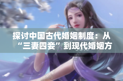 探讨中国古代婚姻制度：从“三妻四妾”到现代婚姻方式